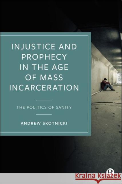 Injustice and Prophecy in the Age of Mass Incarceration: The Politics of Sanity Andrew Skotnicki 9781529222210 Bristol University Press
