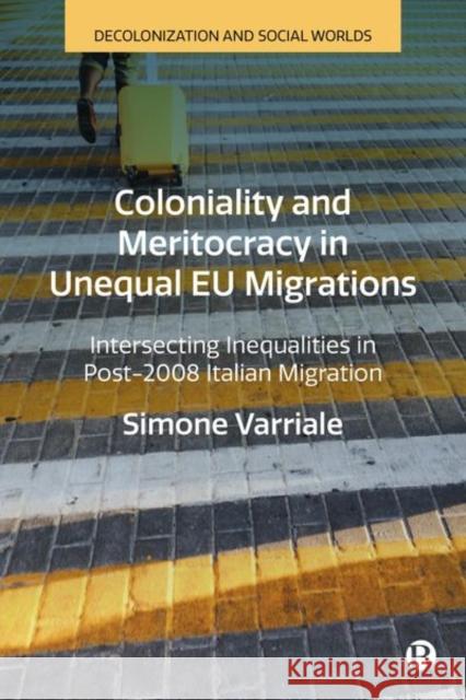 Coloniality and Meritocracy in Unequal EU Migrations: Intersecting Inequalities in Post-2008 Italian Migration Simone Varriale 9781529222708 Bristol University Press