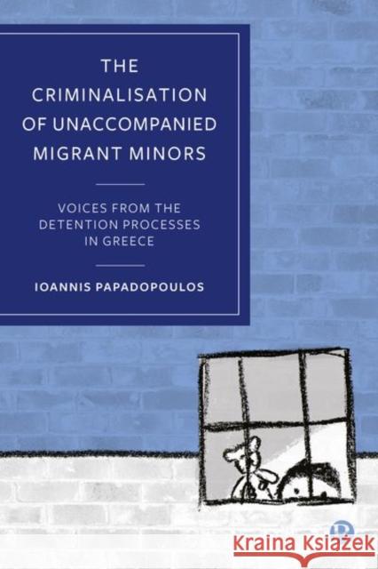 The Criminalization of Unaccompanied Migrant Minors: Voices from the Detention Processes in Greece Papadopoulos, Ioannis 9781529222869