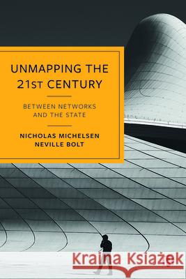 Unmapping the 21st Century: Between Networks and the State Nicholas Michelsen Neville Bolt 9781529223736 Bristol University Press