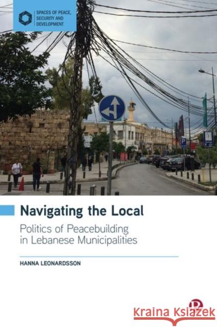 Navigating the Local: Politics of Peacebuilding in Lebanese Municipalities Leonardsson, Hanna 9781529224269 Bristol University Press