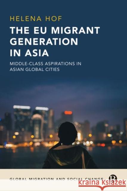 The Eu Migrant Generation in Asia: Middle-Class Aspirations in Asian Global Cities Helena Hof 9781529225006 Bristol University Press