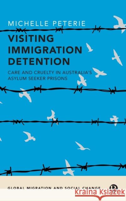 Visiting Immigration Detention: Care and Cruelty in Australia's Asylum Seeker Prisons Michelle Peterie 9781529226607 Bristol University Press