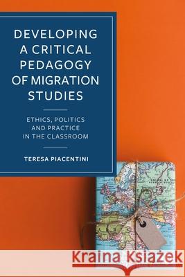 Developing a Critical Pedagogy of Migration Studies: Ethics, Politics, and Practice in the Classroom Teresa Piacentini 9781529227130 Bristol University Press