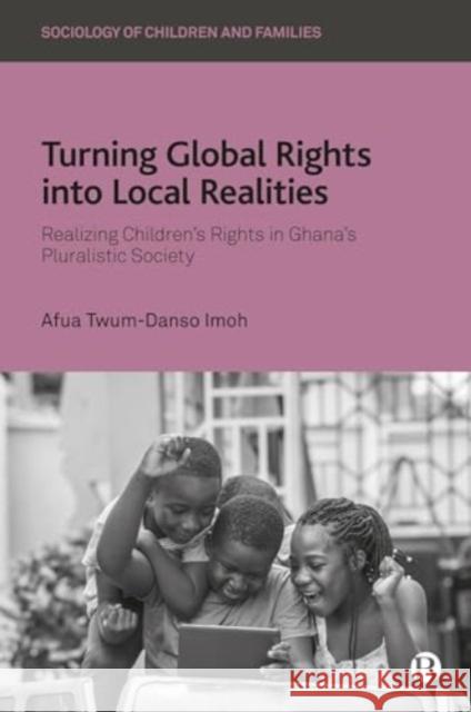 Turning Global Rights into Local Realities: Realizing Children’s Rights in Ghana’s Pluralistic Society Afua (University of Bristol) Twum-Danso Imoh 9781529227628 Bristol University Press