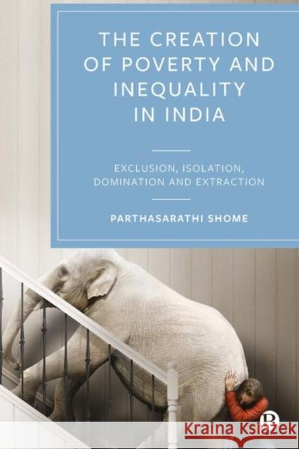 The Creation of Poverty and Inequality in India: Exclusion, Isolation, Domination and Extraction Shome, Parthasarathi 9781529230383