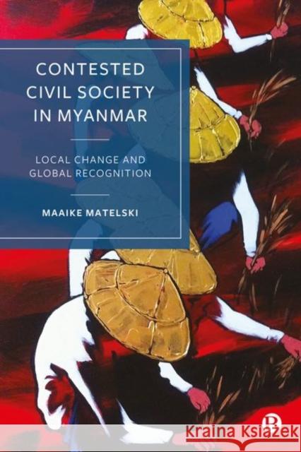 Contested Civil Society in Myanmar: Local Change and Global Recognition Maaike Matelski 9781529230543 Bristol University Press