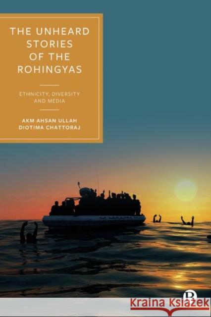 The Unheard Stories of the Rohingyas: Ethnicity, Diversity and Media Akm Ahsan Ullah Diotima Chattoraj 9781529231311