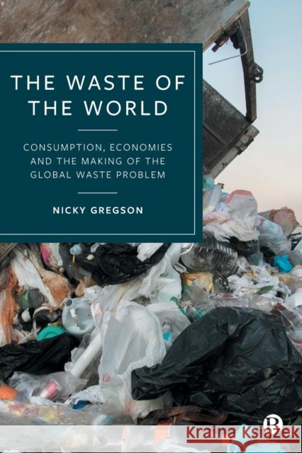 The Waste of the World: Consumption, Economies and the Making of the Global Waste Problem Gregson, Nicky 9781529232448 Bristol University Press