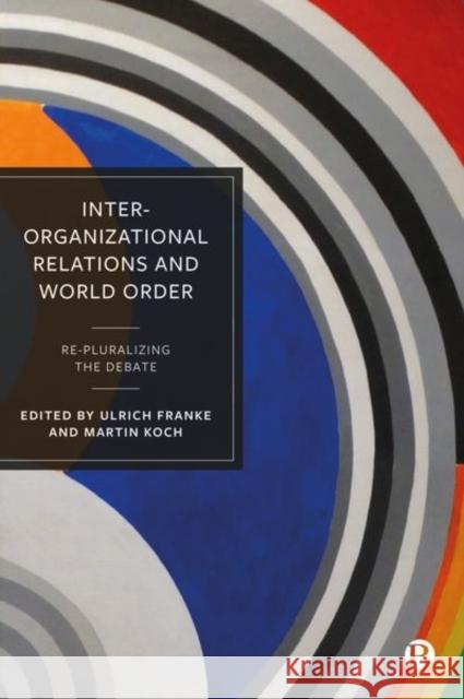Inter-Organizational Relations and World Order: Re-Pluralizing the Debate Matthias Hofferberth Theresa Reinold Louise Wiuf 9781529233087 Bristol University Press