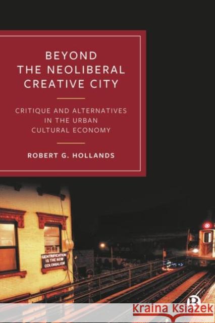Beyond the Neoliberal Creative City: Critique and Alternatives in the Urban Cultural Economy Robert G. (Newcastle University, UK) Hollands 9781529233124