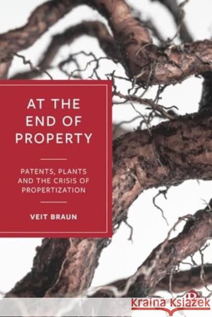 At the End of Property: Patents, Plants and the Crisis of Propertization Veit (Goethe University Frankfurt am Main) Braun 9781529233667 Bristol University Press