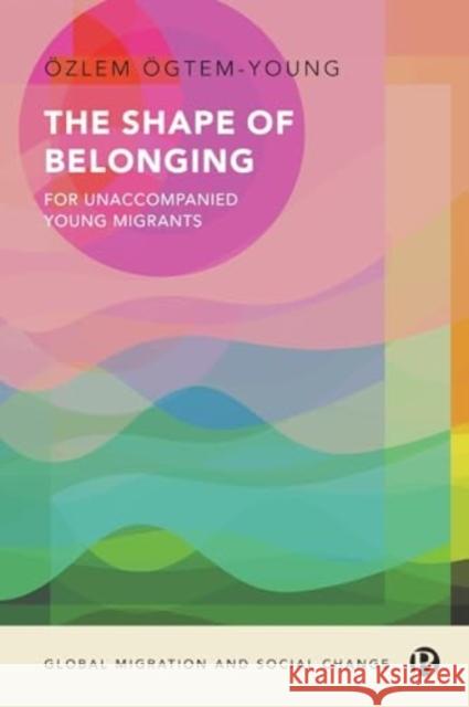 The Shape of Belonging for Unaccompanied Young Migrants Ozlem (University of Birmingham) Ogtem-Young 9781529234251 Bristol University Press