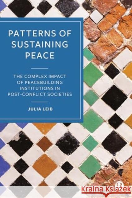 Patterns of Sustaining Peace: The Complex Impact of Peacebuilding Institutions in Post-Conflict Societies Julia (The University of Potsdam, Germany) Leib 9781529234879