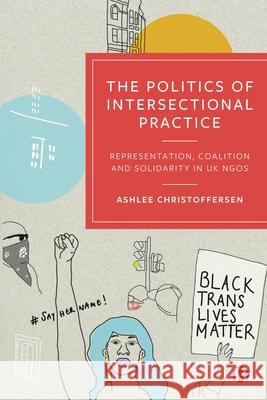 The Politics of Intersectional Practice: Representation, Coalition and Solidarity in UK NGOs Ashlee (York University, Canada and University of Edinburgh, UK) Christoffersen 9781529236095 Bristol University Press