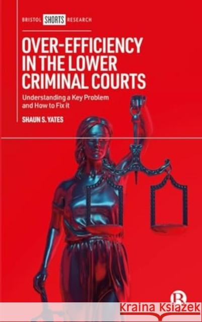 Over-Efficiency in the Lower Criminal Courts Shaun S. (London Metropolitan University, UK) Yates 9781529236392 Bristol University Press