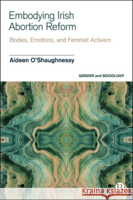Embodying Irish Abortion Reform: Bodies, Emotions, and Feminist Activism Aideen (The University of Lincoln, UK) O’Shaughnessy 9781529236439 Bristol University Press