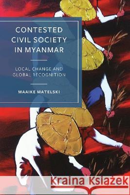 Contested Civil Society in Myanmar: Local Change and Global Recognition Maaike Matelski 9781529236521 Bristol University Press