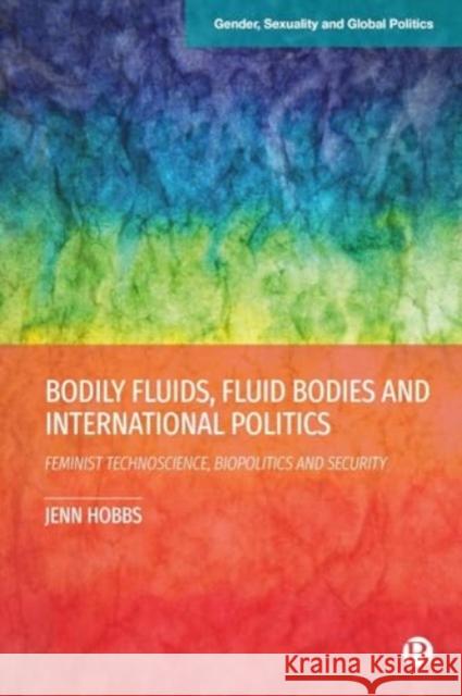 Bodily Fluids, Fluid Bodies and International Politics: Feminist Technoscience, Biopolitics and Security Jenn (University of Leicester, UK) Hobbs 9781529237948 Bristol University Press