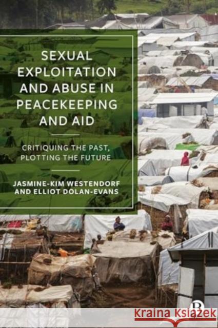Sexual Exploitation and Abuse in Peacekeeping and Aid: Critiquing the Past, Plotting the Future Jasmine-Kim Westendorf Carolyn Bys Elliot Dolan-Evans 9781529238419 Bristol University Press