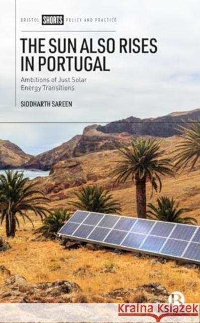 The Sun Also Rises in Portugal: Ambitions of Just Solar Energy Transitions Siddharth Sareen 9781529242102 Bristol University Press