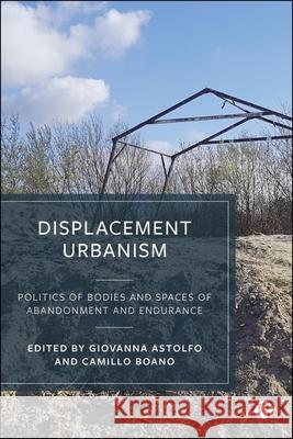 Displacement Urbanism: Politics of Bodies and Spaces of Abandonment and Endurance Giovanna Astolfo Camillo Boano 9781529242324