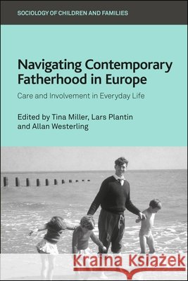 Navigating Contemporary Fatherhood in Europe: Care and Involvement in Everyday Life Tina Miller Lars Plantin Allan Westerling 9781529247190