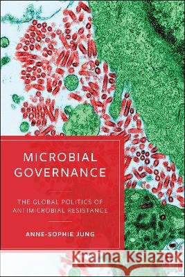 Microbial Governance: The Global Politics of Antimicrobial Resistance Jung, Anne-Sophie 9781529247886