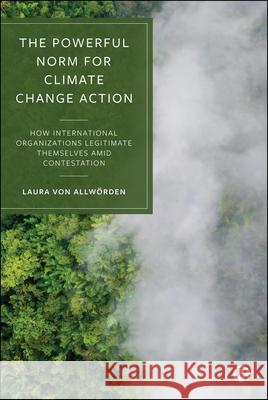 The Powerful Norm for Climate Change Action: How International Organizations Legitimate Themselves Amid Contestation Laura (Christian Abrechts Universitat in Kiel) von Allworden 9781529252392 Bristol University Press