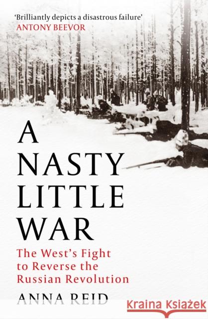 A Nasty Little War: The West's Fight to Reverse the Russian Revolution Anna Reid 9781529326772