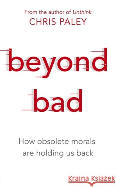 Beyond Bad: How obsolete morals are holding us back Chris Paley 9781529327090