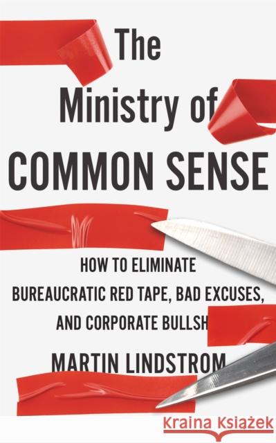 The Ministry of Common Sense: How to Eliminate Bureaucratic Red Tape, Bad Excuses, and Corporate Bullshit Martin Lindstrom Company 9781529332476
