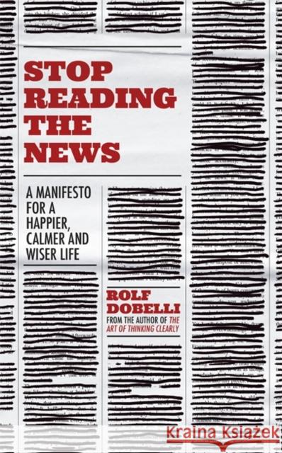 Stop Reading the News: A Manifesto for a Happier, Calmer and Wiser Life Rolf Dobelli 9781529342727