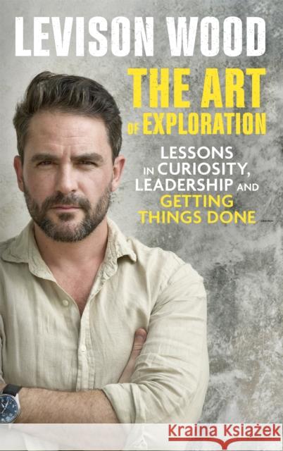 The Art of Exploration: Lessons in Curiosity, Leadership and Getting Things Done Levison Wood 9781529343021