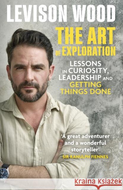 The Art of Exploration: Lessons in Curiosity, Leadership and Getting Things Done Levison Wood 9781529343069