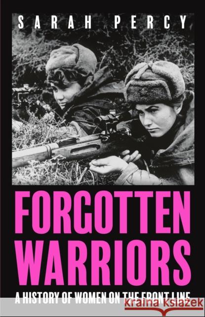 Forgotten Warriors: A History of Women on the Front Line Sarah Percy 9781529344318