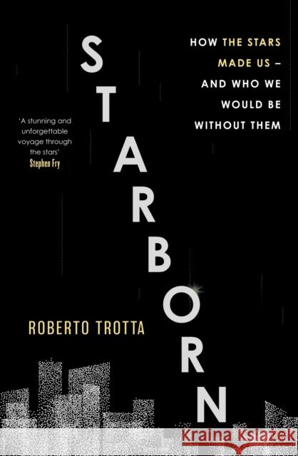 Starborn: How the Stars Made Us - and Who We Would Be Without Them Roberto Trotta 9781529346084
