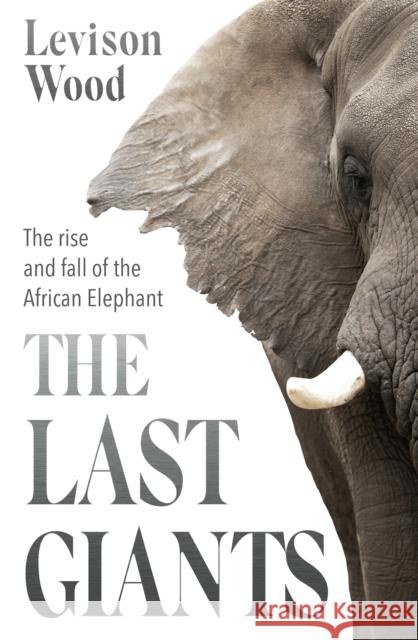 The Last Giants: The Rise and Fall of the African Elephant Levison Wood 9781529381122