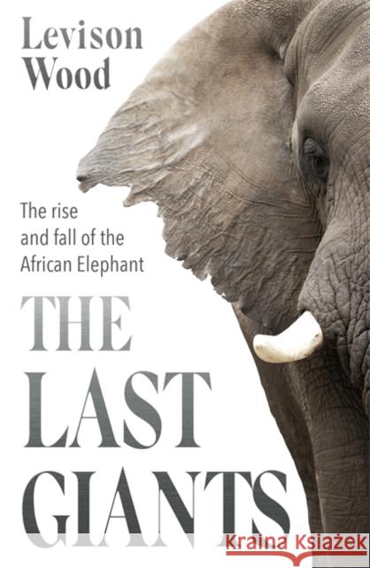 The Last Giants: The Rise and Fall of the African Elephant Levison Wood 9781529381160