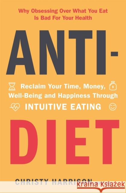 Anti-Diet: Reclaim Your Time, Money, Well-Being and Happiness Through Intuitive Eating Christy Harrison 9781529381177