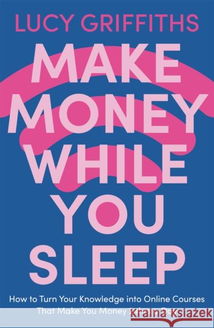 Make Money While You Sleep: How to Turn Your Knowledge into Online Courses That Make You Money 24hrs a Day Lucy Griffiths 9781529381894 Hodder & Stoughton