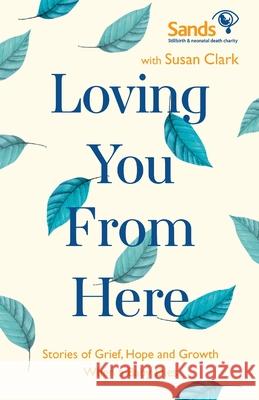 Loving You From Here: Stories of Grief, Hope and Growth When a Baby Dies Susan Clark 9781529387742
