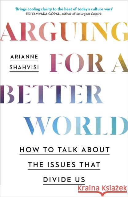 Arguing for a Better World: How to talk about the issues that divide us Arianne Shahvisi 9781529393897