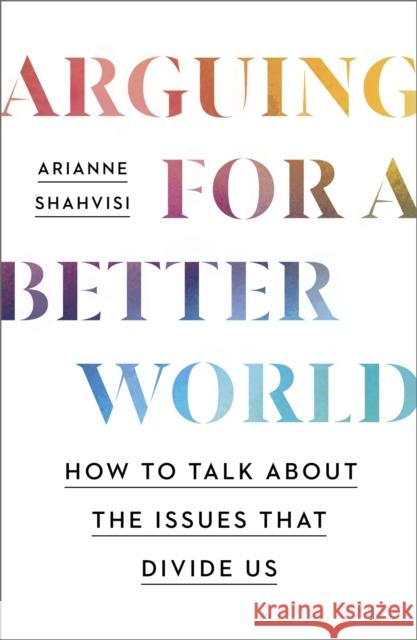 Arguing for a Better World: How to talk about the issues that divide us Arianne Shahvisi 9781529393903 John Murray Press