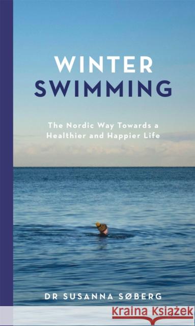 Winter Swimming: The Nordic Way Towards a Healthier and Happier Life Susanna Soberg 9781529417463 Quercus Publishing