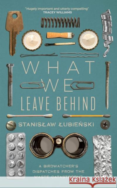 What We Leave Behind: A Birdwatcher's Dispatches from the Waste Catastrophe Stanislaw Lubienski 9781529418859 Quercus Publishing