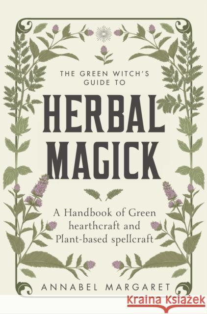 The Green Witch's Guide to Herbal Magick: A Handbook of Green Hearthcraft and Plant-Based Spellcraft Annabel Margaret 9781529428537
