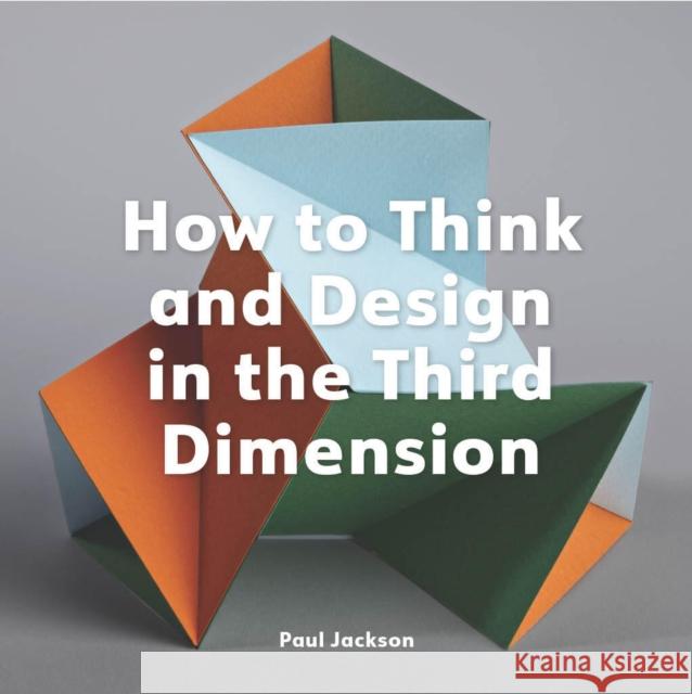 How to Think and Design in the Third Dimension Paul Jackson 9781529432046