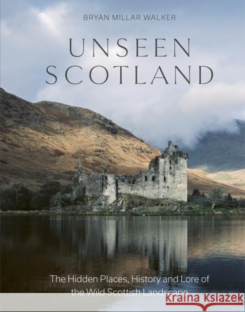 Unseen Scotland: The Hidden Places, History and Lore of the Wild Scottish Landscape Bryan Millar Walker 9781529437553 Quercus Publishing