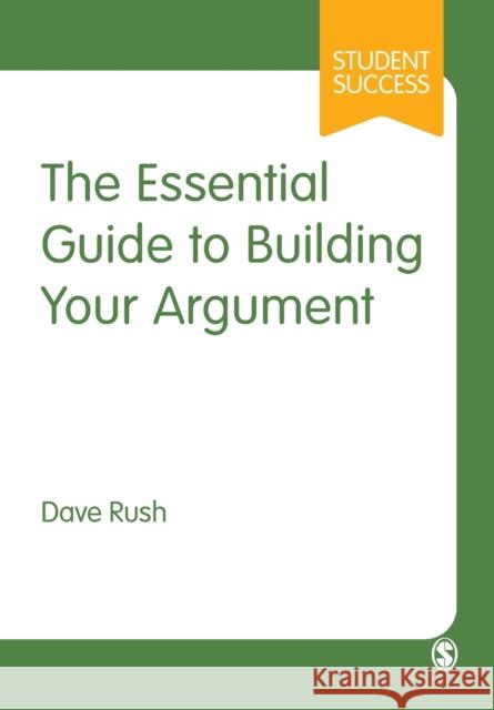 The Essential Guide to Building Your Argument Dave Rush 9781529767919 Sage Publications Ltd